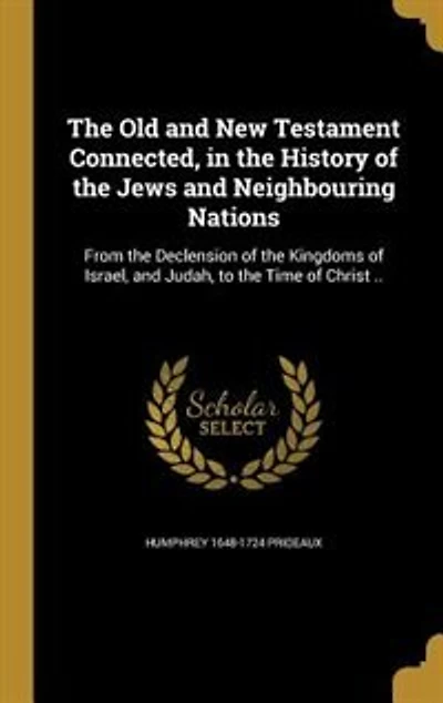 The Old and New Testament Connected, in the History of the Jews and Neighbouring Nations: From the Declension of the Kingdoms of Israel, and Judah, to the Time of Christ ..
