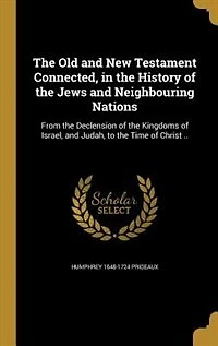 The Old and New Testament Connected, in the History of the Jews and Neighbouring Nations: From the Declension of the Kingdoms of Israel, and Judah, to the Time of Christ ..