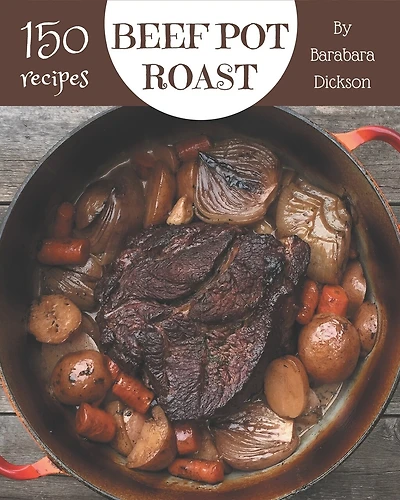 150 Beef Pot Roast Recipes: I Love Beef Pot Roast Cookbook!
