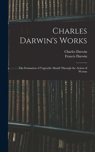 Charles Darwin's Works: The Formation of Vegetable Mould Through the Action of Worms