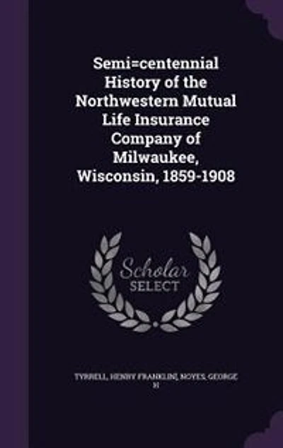 Semi=centennial History of the Northwestern Mutual Life Insurance Company of Milwaukee, Wisconsin, 1859-1908