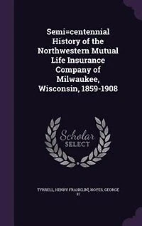 Semi=centennial History of the Northwestern Mutual Life Insurance Company of Milwaukee, Wisconsin, 1859-1908