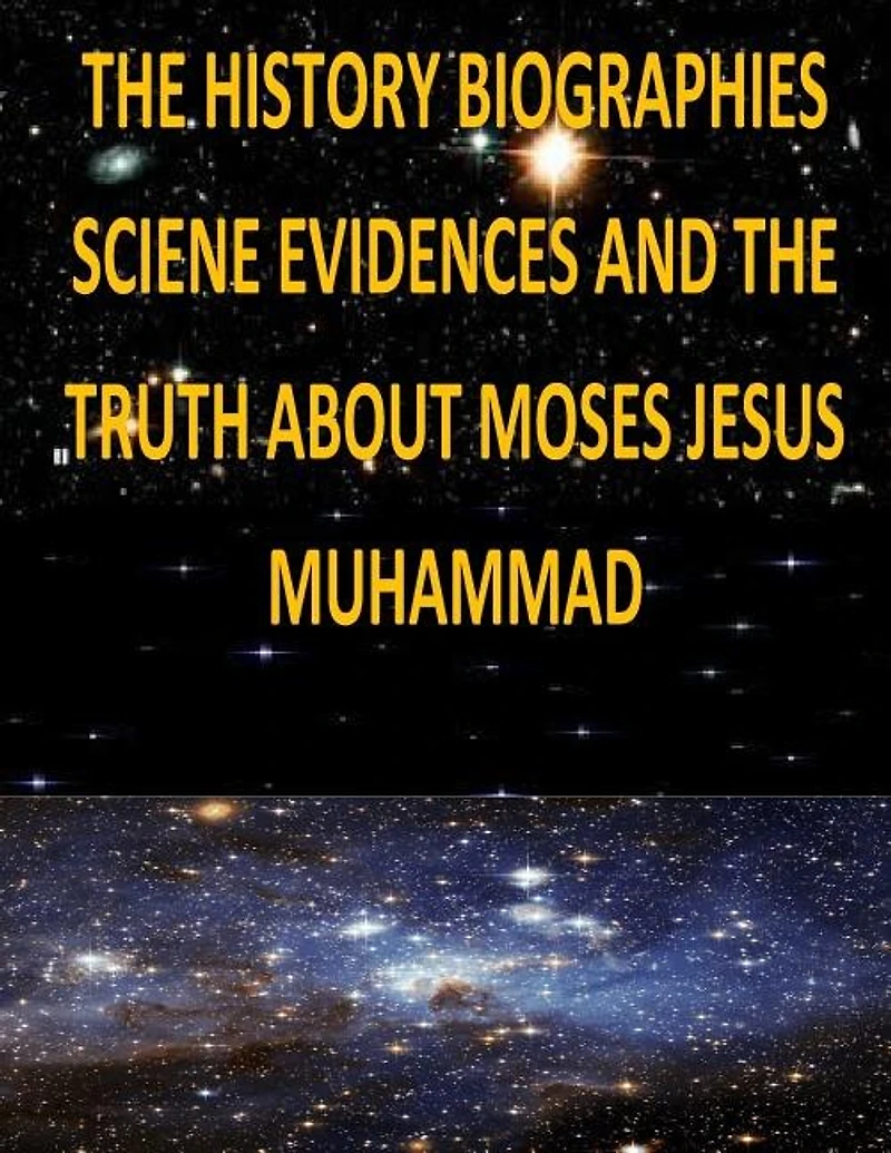 The History, Biographies, Science, Evidences And The Truth About Moses, Jesus, Muhammad