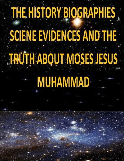 The History, Biographies, Science, Evidences And The Truth About Moses, Jesus, Muhammad
