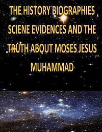 The History, Biographies, Science, Evidences And The Truth About Moses, Jesus, Muhammad