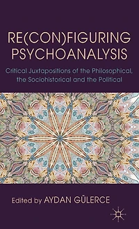 Re(con)figuring Psychoanalysis: Critical Juxtapositions of the Philosophical, Sociohistorical and Political