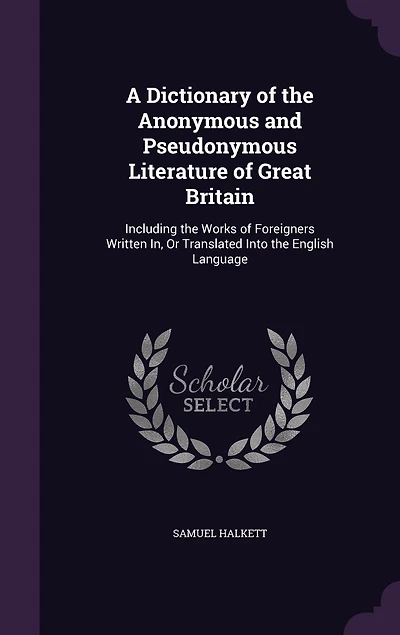 A Dictionary of the Anonymous and Pseudonymous Literature of Great Britain: Including the Works of Foreigners Written In, Or Translated Into the English Language