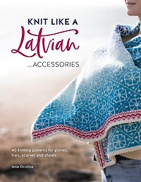 Knit Like A Latvian: Accessories: 40 Knitting Patterns For Gloves, Hats, Scarves And Shawls