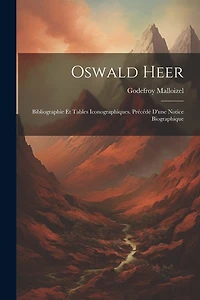 Oswald Heer: Bibliographie Et Tables Iconographiques. Précédé D'une Notice Biographique