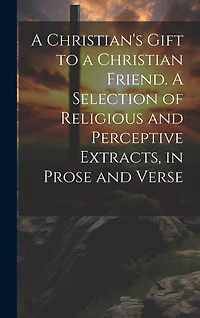A Christian's Gift to a Christian Friend. A Selection of Religious and Perceptive Extracts