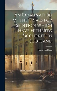An Examination of the Trials for Sedition Which Have Hitherto Occurred in Scotland