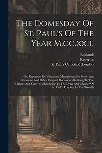 The Domesday Of St. Paul's Of The Year M.cc.xxii.: Or, Registrum De Visitatione Maneriorum Per Robertum Decanum, And Other Original Documents Relating To The Manors And Churches Belonging To The Dean And Chapter Of St. Paul's, London, In The Twelfth