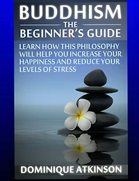 Buddhism: Buddhism the Beginner´s Guide: Learn how this Philosophy will Help you Increase your Happiness, Mindfulness & Reduce your Levels of Stress.