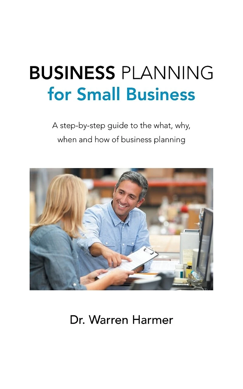 business planning for Small Business: A step-by-step guide to the what, why, when and how of