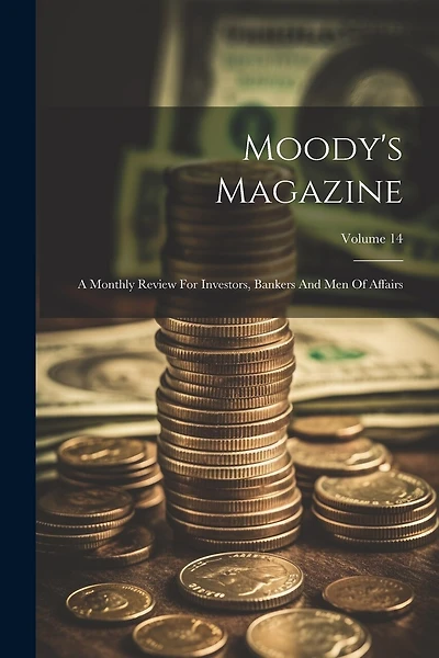 Moody's Magazine: A Monthly Review For Investors, Bankers And Men Of Affairs; Volume 14