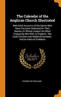 the Calendar of Anglican Church Illustrated: With Brief Accounts Saints Who Have Churches Dedicated Their Names, Or Whose Images Are M