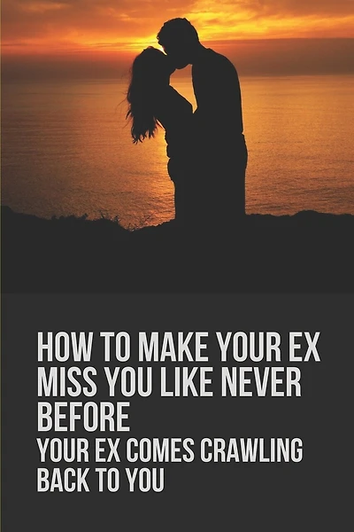 How To Make Your Ex Miss You Like Never Before: Your Ex Comes Crawling Back To You: Way To Make Your Boyfriend Come Back