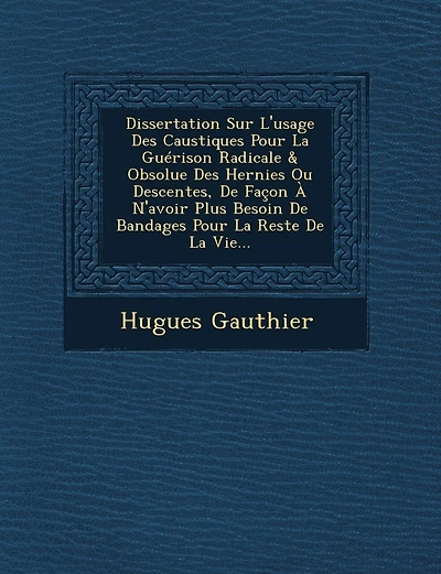 Dissertation Sur L'usage Des Caustiques Pour La Guérison Radicale & Obsolue Des Hernies Ou Descentes, De Façon À N'avoir Plus Besoin De Bandages Pour La Reste De La Vie...