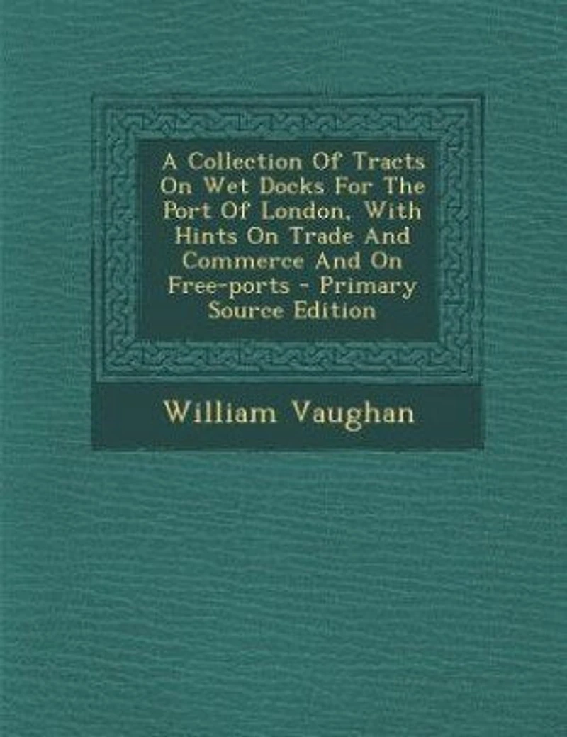 A Collection Of Tracts On Wet Docks For The Port London, With Hints Trade And Commerce Free-ports