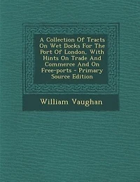 A Collection Of Tracts On Wet Docks For The Port London, With Hints Trade And Commerce Free-ports