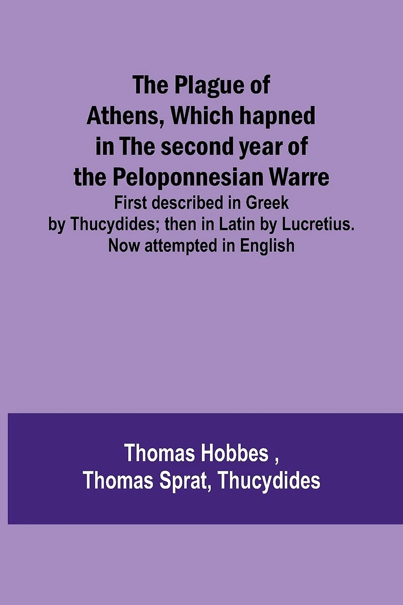 The Plague of Athens, which hapned in the second year of the Peloponnesian Warre; First described in Greek by Thucydides; then in Latin by Lucretius. Now attempted in English