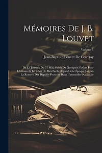 Mémoires De J. B. Louvet: De La Journée Du 31 Mai. Suivis De Quelques Notices Pour L'histoire Et Le Récit De Mes Périls Depuis Cette Époque Jusqu'à La Rentrée Des Députés Proscrits Dans L'assemblée Nationale; Volume 1