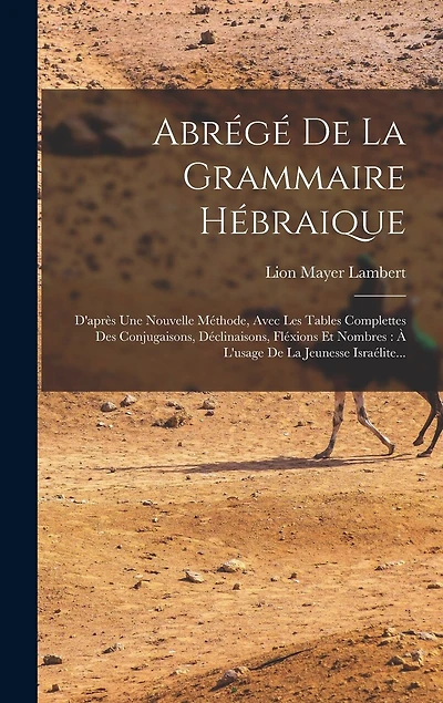 Abrégé De La Grammaire Hébraique: D'après Une Nouvelle Méthode, Avec Les Tables Complettes Des Conjugaisons, Déclinaisons, Fléxions Et Nombres: À L'usage De La Jeunesse Israélite...
