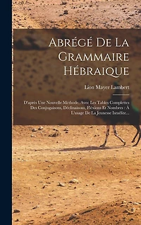 Abrégé De La Grammaire Hébraique: D'après Une Nouvelle Méthode, Avec Les Tables Complettes Des Conjugaisons, Déclinaisons, Fléxions Et Nombres: À L'usage De La Jeunesse Israélite...