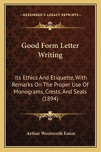Good Form Letter Writing: Its Ethics And Etiquette, With Remarks On The Proper Use Of Monograms, Crests, And Seals (1894)