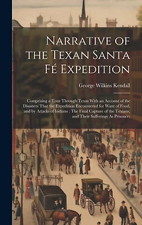 Narrative of the Texan Santa Fé Expedition: Comprising a Tour Through Texas With an Account of the Disasters That the Expedition Encountered for Want of Food, and by Attacks of Indians: The Final Capture of the Texians, and Their Sufferings As Prisoners