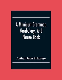 A Manipuri Grammar, Vocabulary, And Phrase Book: To Which Are Added Some Manipuri Proverbs And Specimens Of Manipuri Correspondence