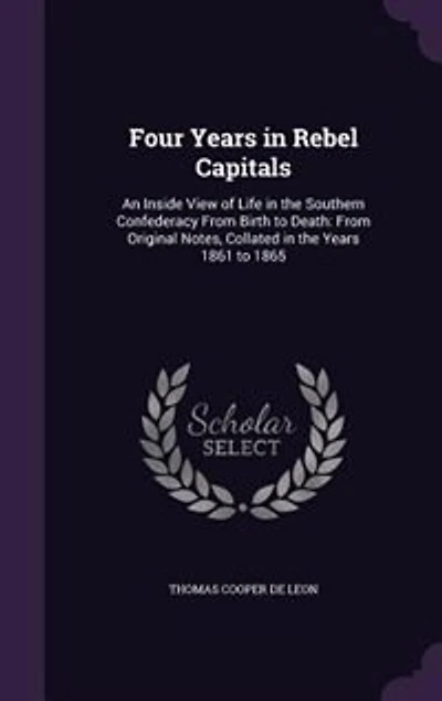 Four Years Rebel Capitals: An Inside View of Life the Southern Confederacy From Birth to Death: Original Notes, Collat