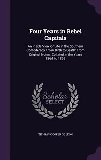 Four Years Rebel Capitals: An Inside View of Life the Southern Confederacy From Birth to Death: Original Notes, Collat