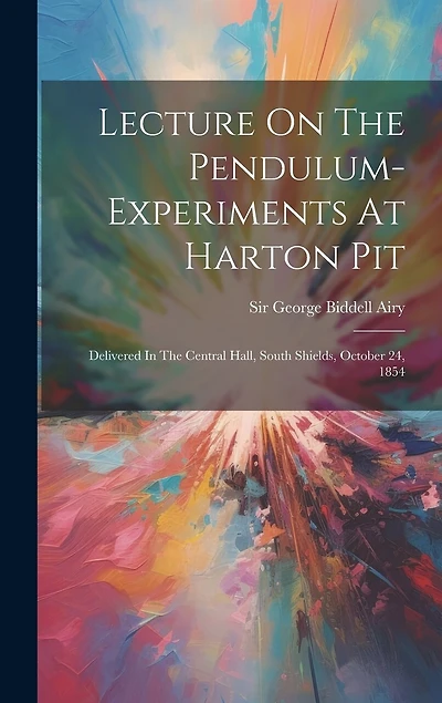 Lecture On The Pendulum-experiments At Harton Pit: Delivered In The Central Hall, South Shields, October 24