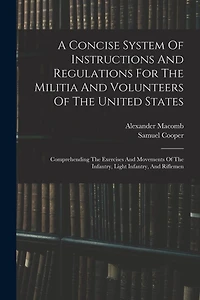A Concise System Of Instructions And Regulations For The Militia And Volunteers Of The United States: Comprehending The Exercises And Movements Of The Infantry, Light Infantry