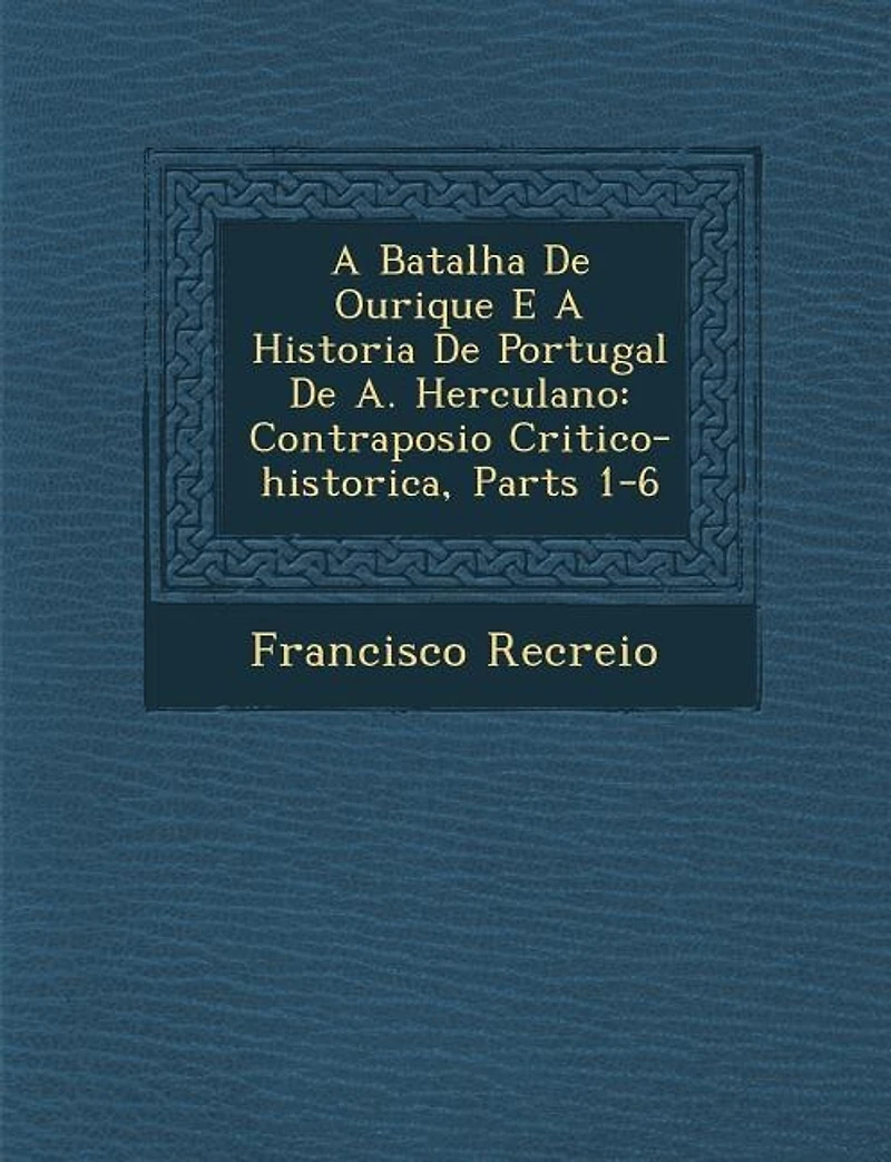 A Batalha de Ourique E a Historia de Portugal de A. Herculano: Contraposi O Critico-Historica, Parts 1-6