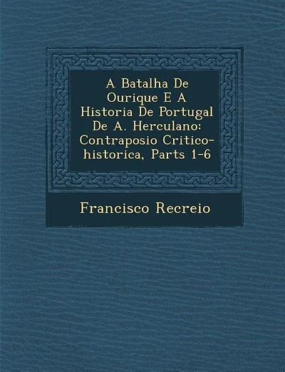 A Batalha de Ourique E a Historia de Portugal de A. Herculano: Contraposi O Critico-Historica, Parts 1-6