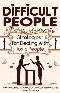 Difficult People: Strategies for Dealing with Toxic People. Relationships, Taking Responsibility, Disruptive People, Jealous and Clingy, Mean People. How to Correctly Approach Difficult Personalities.