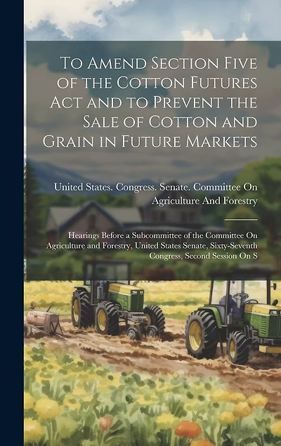 To Amend Section Five of the Cotton Futures Act and to Prevent the Sale of Cotton and Grain in Future Markets: Hearings Before a Subcommittee of the Committee On Agriculture and Forestry, United States Senate, Sixty-Seventh Congress, Second Session On S
