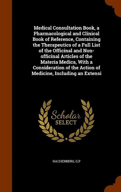 Medical Consultation Book, a Pharmacological and Clinical Book of Reference, Containing the Therapeutics Full List Officinal Non-officinal Articles Materia Medica, With Consideration Action Medicine, Including An...