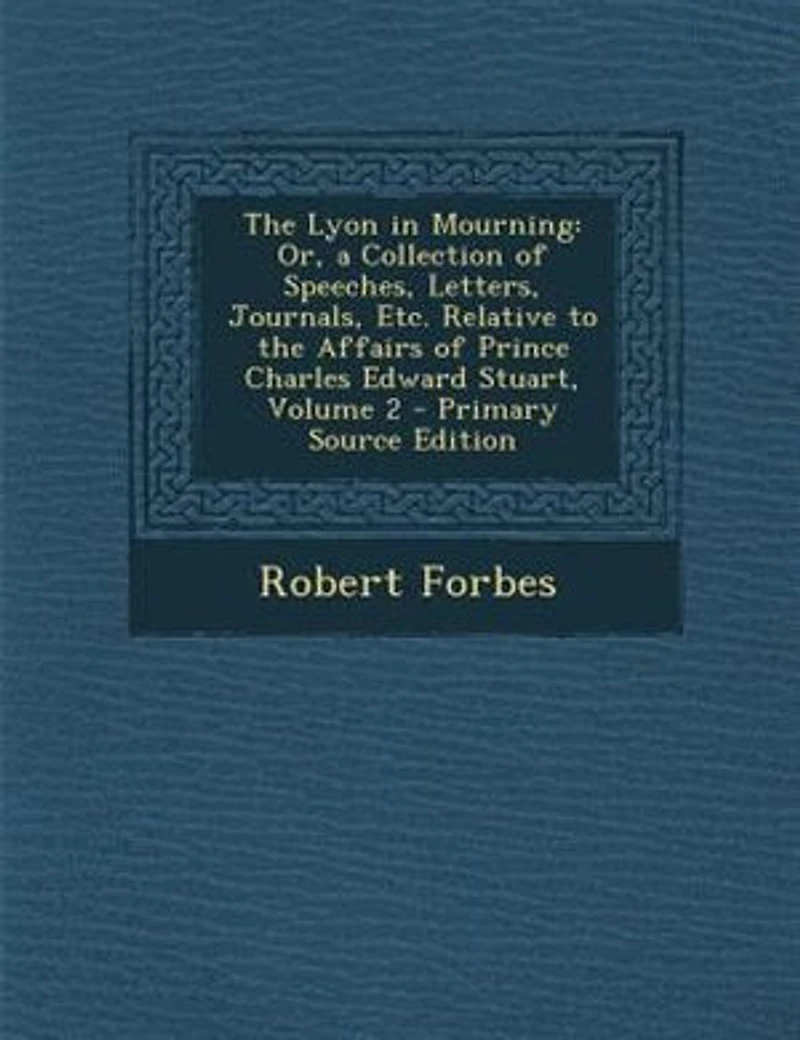The Lyon in Mourning: Or, a Collection of Speeches, Letters, Journals, Etc. Relative to the Affairs of Prince Charles Edw