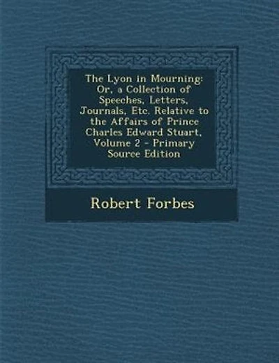 The Lyon in Mourning: Or, a Collection of Speeches, Letters, Journals, Etc. Relative to the Affairs of Prince Charles Edw