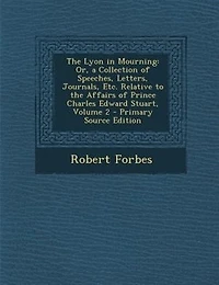The Lyon in Mourning: Or, a Collection of Speeches, Letters, Journals, Etc. Relative to the Affairs of Prince Charles Edw