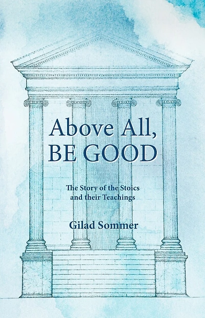 Above All, Be Good: The Story of the Stoics and their Teachings