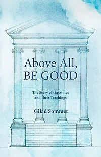 Above All, Be Good: The Story of the Stoics and their Teachings