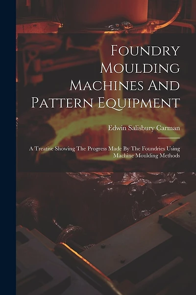 Foundry Moulding Machines And Pattern Equipment: A Treatise Showing The Progress Made By The Foundries Using Machine Moulding Methods