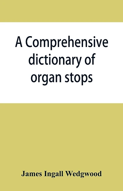 A comprehensive dictionary of organ stops: English and foreign, ancient and modern, practical, theoretical, historical, aesthetic, etymological, phonetic
