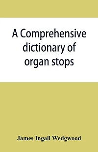A comprehensive dictionary of organ stops: English and foreign, ancient and modern, practical, theoretical, historical, aesthetic, etymological, phonetic