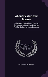 About Ceylon and Borneo: Being an Account of Two Visits to Ceylon, One Borneo, How We Fell Out on Our Homeward Journe