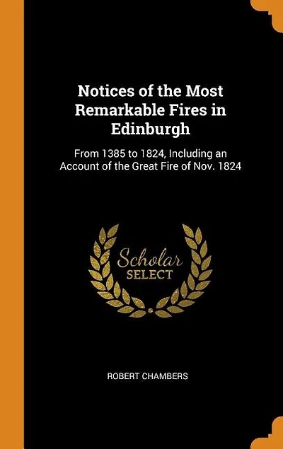 Notices of the Most Remarkable Fires Edinburgh: From 1385 to 1824, Including an Account Great Fire Nov. 1824
